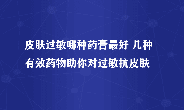 皮肤过敏哪种药膏最好 几种有效药物助你对过敏抗皮肤