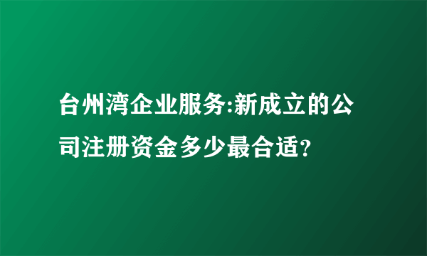 台州湾企业服务:新成立的公司注册资金多少最合适？