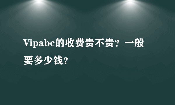 Vipabc的收费贵不贵？一般要多少钱？