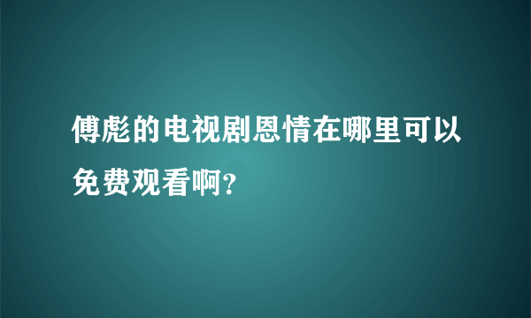 傅彪的电视剧恩情在哪里可以免费观看啊？