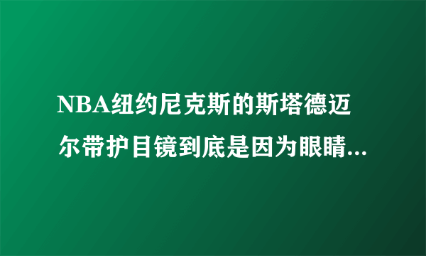 NBA纽约尼克斯的斯塔德迈尔带护目镜到底是因为眼睛被戳伤还是近视？