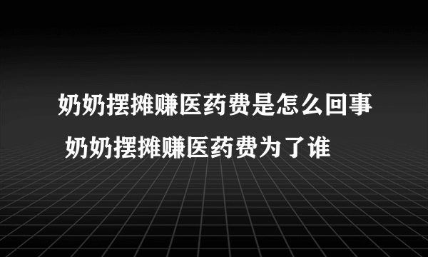 奶奶摆摊赚医药费是怎么回事 奶奶摆摊赚医药费为了谁