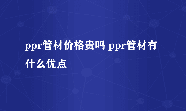 ppr管材价格贵吗 ppr管材有什么优点