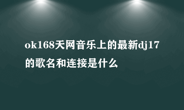 ok168天网音乐上的最新dj17的歌名和连接是什么