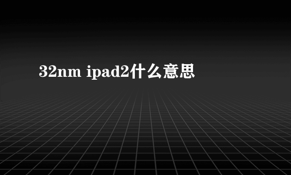 32nm ipad2什么意思