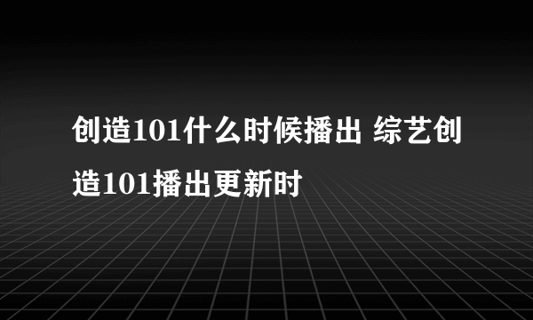 创造101什么时候播出 综艺创造101播出更新时