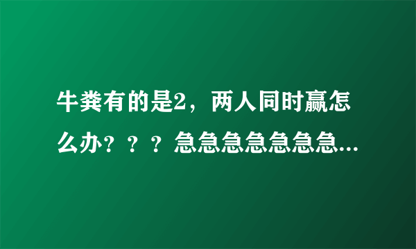 牛粪有的是2，两人同时赢怎么办？？？急急急急急急急急 高人求解（还有1个问题