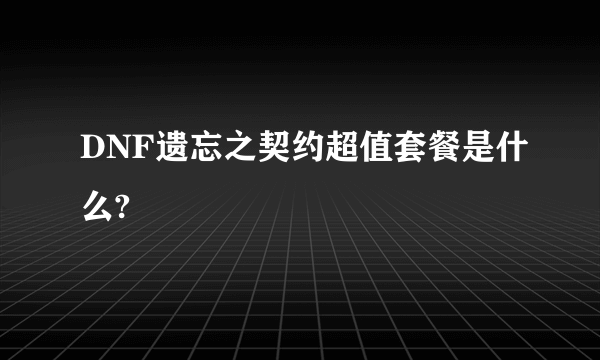 DNF遗忘之契约超值套餐是什么?