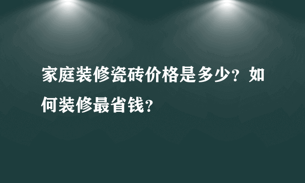 家庭装修瓷砖价格是多少？如何装修最省钱？