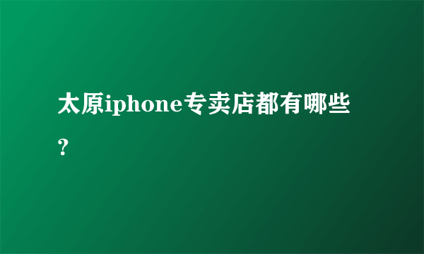 太原iphone专卖店都有哪些？