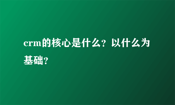 crm的核心是什么？以什么为基础？