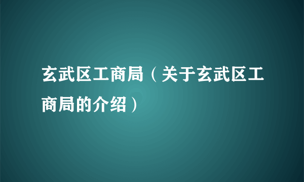 玄武区工商局（关于玄武区工商局的介绍）