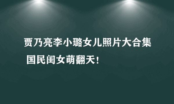 贾乃亮李小璐女儿照片大合集 国民闺女萌翻天！