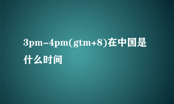 3pm-4pm(gtm+8)在中国是什么时间