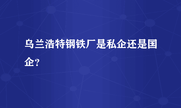 乌兰浩特钢铁厂是私企还是国企？