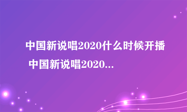 中国新说唱2020什么时候开播 中国新说唱2020什么时候开播介绍