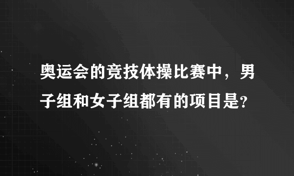 奥运会的竞技体操比赛中，男子组和女子组都有的项目是？