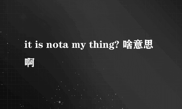 it is nota my thing? 啥意思啊