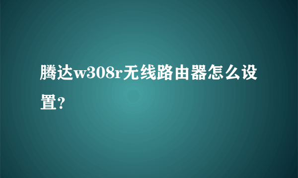 腾达w308r无线路由器怎么设置？