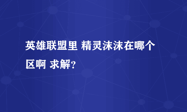 英雄联盟里 精灵沫沫在哪个区啊 求解？