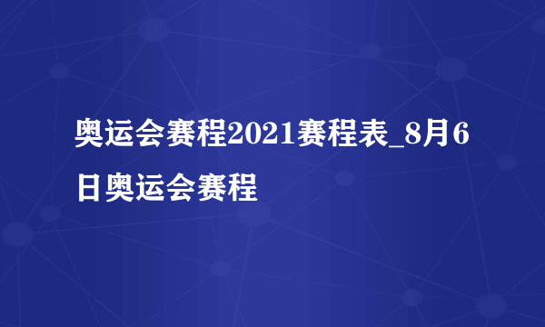 奥运会赛程2021赛程表_8月6日奥运会赛程