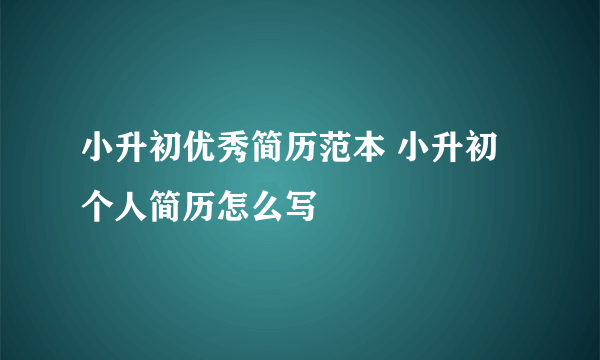 小升初优秀简历范本 小升初个人简历怎么写