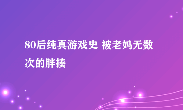 80后纯真游戏史 被老妈无数次的胖揍