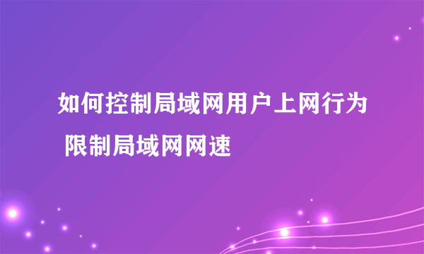 如何控制局域网用户上网行为 限制局域网网速