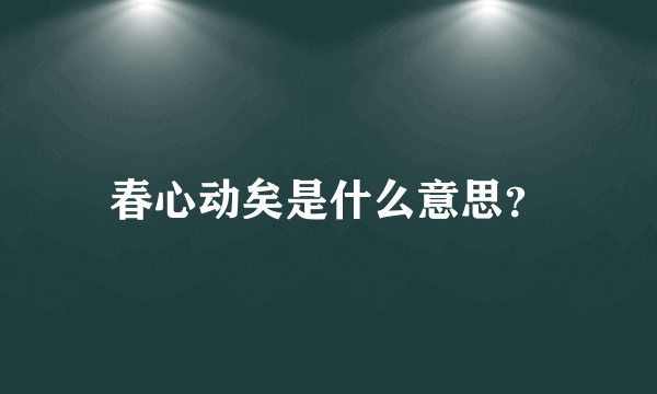 春心动矣是什么意思？