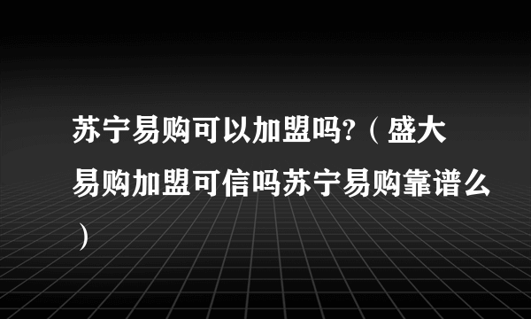 苏宁易购可以加盟吗?（盛大易购加盟可信吗苏宁易购靠谱么）