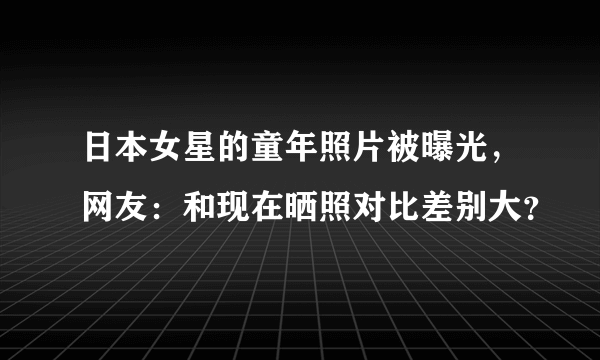 日本女星的童年照片被曝光，网友：和现在晒照对比差别大？