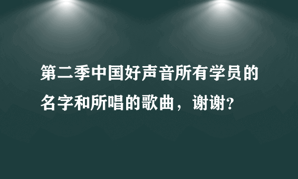 第二季中国好声音所有学员的名字和所唱的歌曲，谢谢？