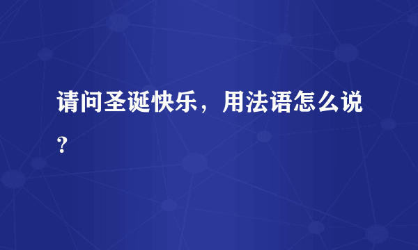 请问圣诞快乐，用法语怎么说？