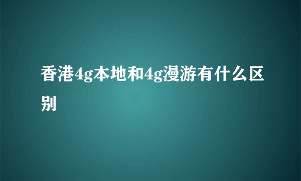 香港4g本地和4g漫游有什么区别