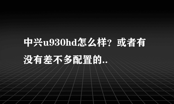 中兴u930hd怎么样？或者有没有差不多配置的..