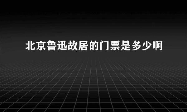 北京鲁迅故居的门票是多少啊