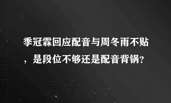 季冠霖回应配音与周冬雨不贴，是段位不够还是配音背锅？