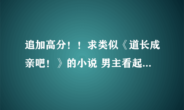 追加高分！！求类似《道长成亲吧！》的小说 男主看起来风轻云淡的实则挺猥琐的