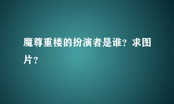 魔尊重楼的扮演者是谁？求图片？