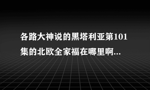 各路大神说的黑塔利亚第101集的北欧全家福在哪里啊？b站为什么没有？