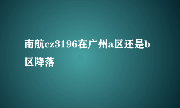 南航cz3196在广州a区还是b区降落