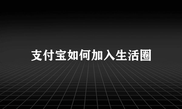 支付宝如何加入生活圈