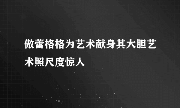 傲蕾格格为艺术献身其大胆艺术照尺度惊人