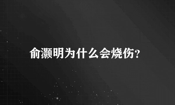 俞灏明为什么会烧伤？