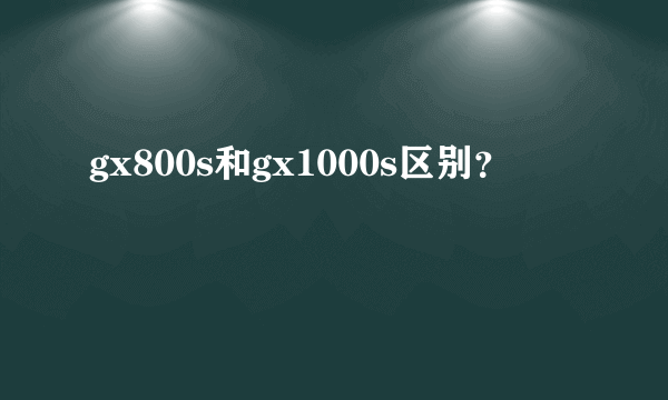 gx800s和gx1000s区别？