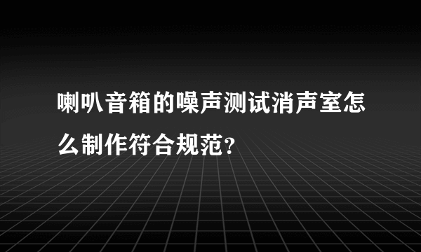 喇叭音箱的噪声测试消声室怎么制作符合规范？