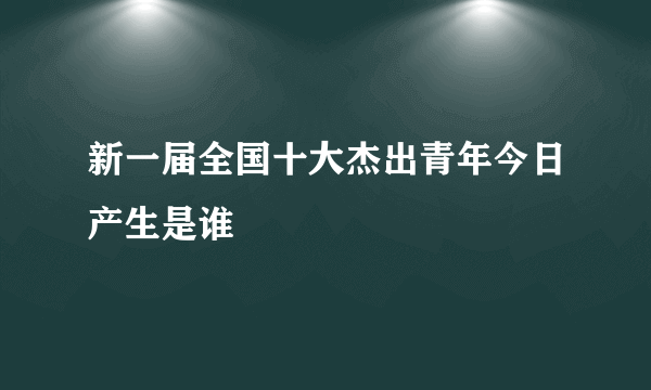 新一届全国十大杰出青年今日产生是谁