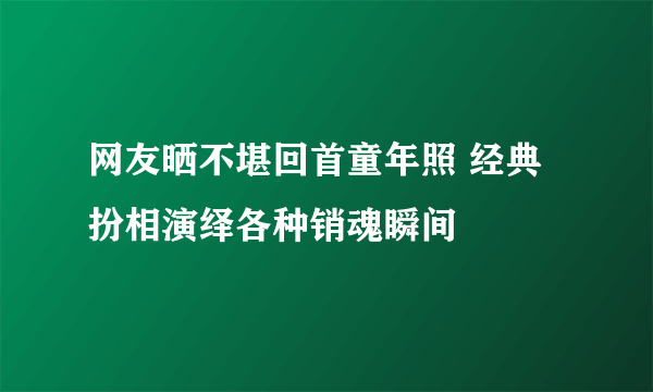 网友晒不堪回首童年照 经典扮相演绎各种销魂瞬间