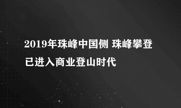 2019年珠峰中国侧 珠峰攀登已进入商业登山时代