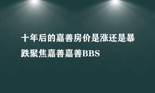 十年后的嘉善房价是涨还是暴跌聚焦嘉善嘉善BBS